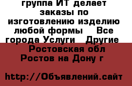 группа ИТ делает заказы по изготовлению изделию любой формы  - Все города Услуги » Другие   . Ростовская обл.,Ростов-на-Дону г.